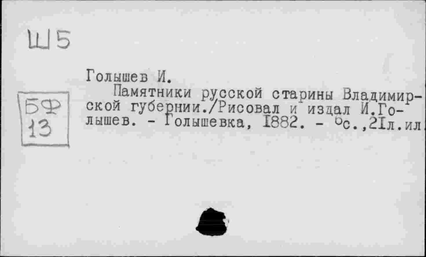 ﻿Голышев И.
Памятники русской старины Владимирской губернии./Рисовал и’издал И.Голышев. - Голышевка, 1882. - °с.,21л.ил